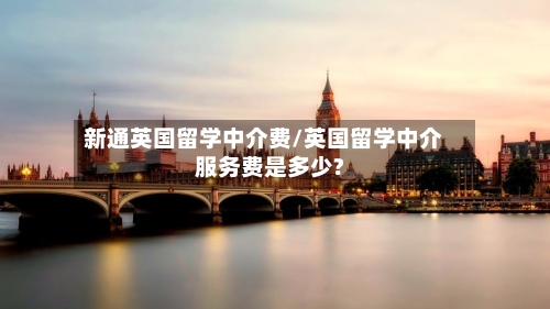 新通英国留学中介费/英国留学中介服务费是多少?-第3张图片