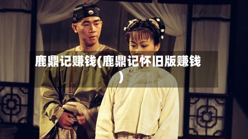 鹿鼎记赚钱(鹿鼎记怀旧版赚钱)