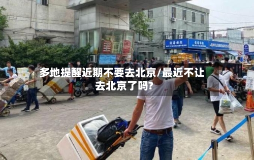 多地提醒近期不要去北京/最近不让去北京了吗?