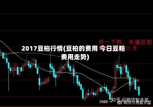 2017豆柏行情(豆柏的费用 今日豆粕费用走势)
