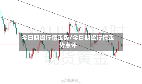 今日期货行情走势/今日期货行情走势点评-第3张图片