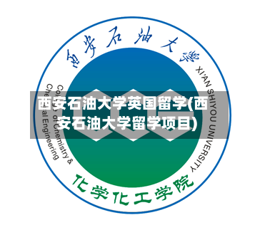 西安石油大学英国留学(西安石油大学留学项目)-第2张图片