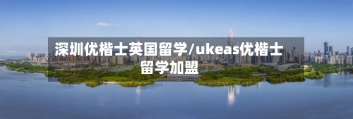 深圳优楷士英国留学/ukeas优楷士留学加盟