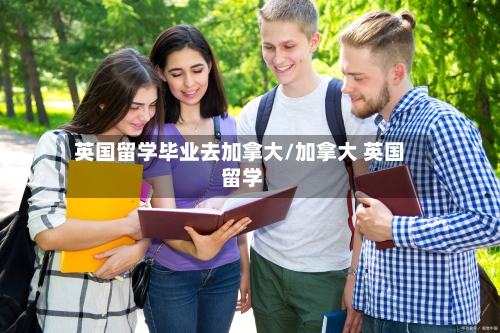 英国留学毕业去加拿大/加拿大 英国 留学-第3张图片