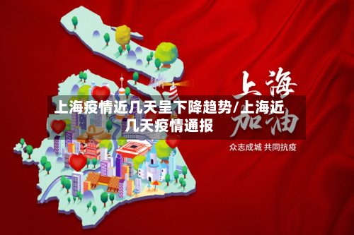 上海疫情近几天呈下降趋势/上海近几天疫情通报-第2张图片