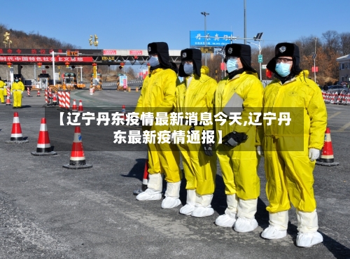 【辽宁丹东疫情最新消息今天,辽宁丹东最新疫情通报】