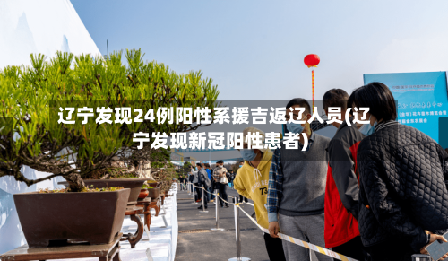 辽宁发现24例阳性系援吉返辽人员(辽宁发现新冠阳性患者)-第3张图片