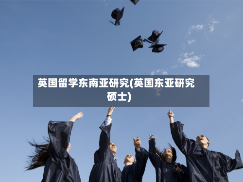 英国留学东南亚研究(英国东亚研究硕士)-第2张图片