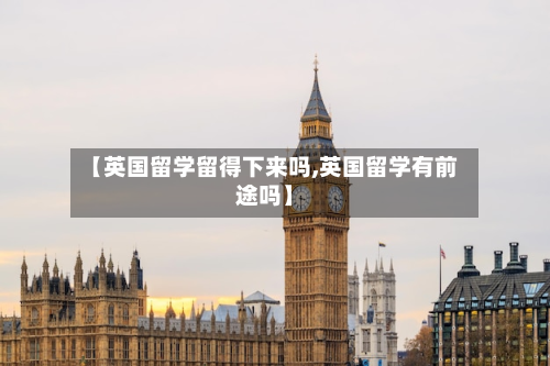 【英国留学留得下来吗,英国留学有前途吗】