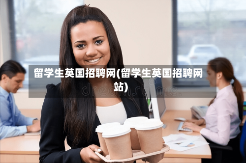 留学生英国招聘网(留学生英国招聘网站)