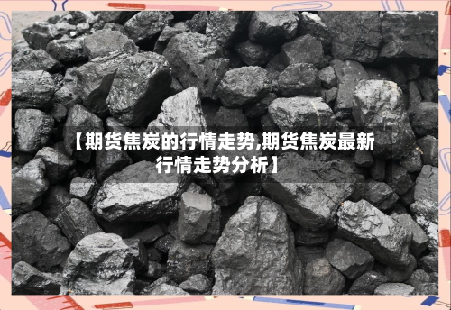 【期货焦炭的行情走势,期货焦炭最新行情走势分析】