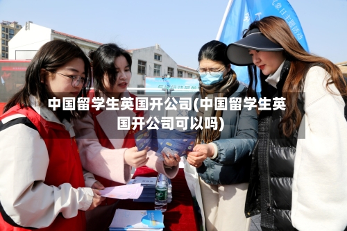 中国留学生英国开公司(中国留学生英国开公司可以吗)-第3张图片