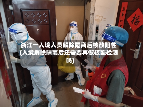 浙江一入境人员解除隔离后核酸阳性(入境解除隔离后还需要再做核酸检测吗)