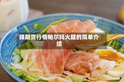 镍期货行情帕尔玛火腿的简单介绍-第2张图片