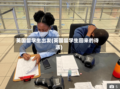英国留学生出发(英国留学生回来的待遇)-第2张图片