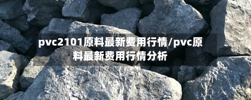 pvc2101原料最新费用行情/pvc原料最新费用行情分析