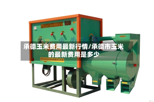 承德玉米费用最新行情/承德市玉米的最新费用是多少