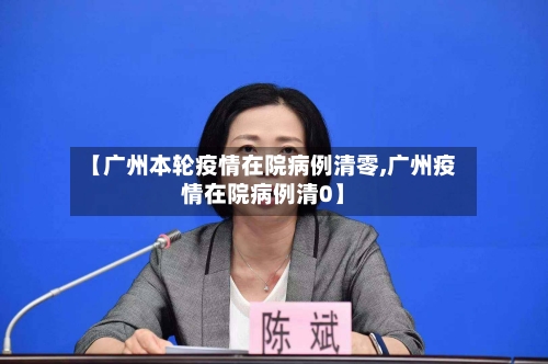 【广州本轮疫情在院病例清零,广州疫情在院病例清0】