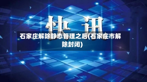 石家庄解除静态管理之后(石家庄市解除封闭)-第2张图片