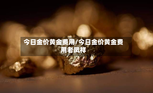 今日金价黄金费用/今日金价黄金费用老凤祥