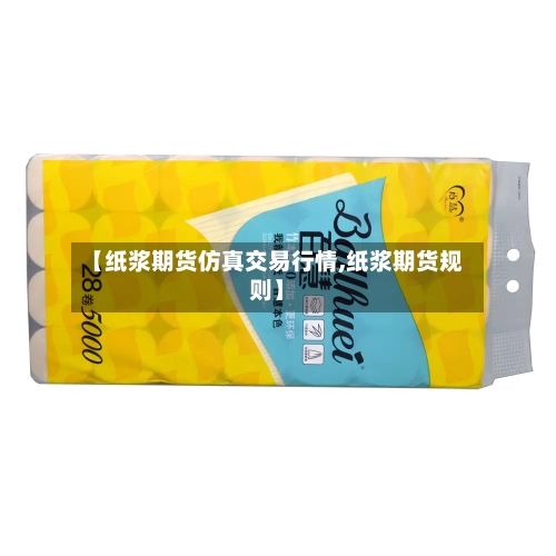 【纸浆期货仿真交易行情,纸浆期货规则】-第3张图片