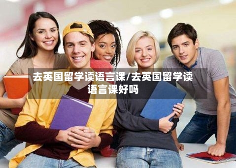 去英国留学读语言课/去英国留学读语言课好吗-第3张图片