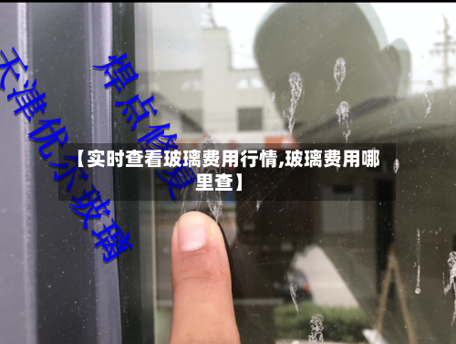 【实时查看玻璃费用行情,玻璃费用哪里查】