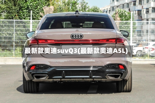 最新款奥迪suvQ3(最新款奥迪A5L)-第2张图片