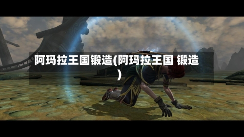 阿玛拉王国锻造(阿玛拉王国 锻造)