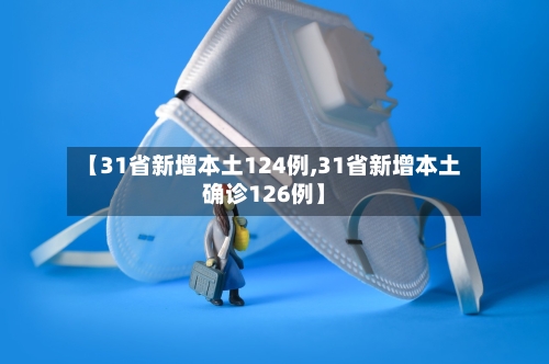 【31省新增本土124例,31省新增本土确诊126例】