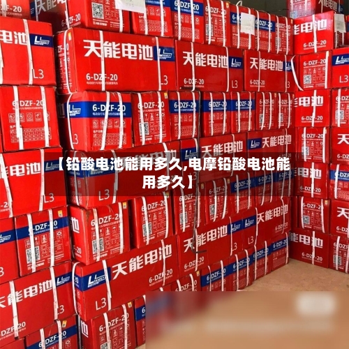 【铅酸电池能用多久,电摩铅酸电池能用多久】-第2张图片