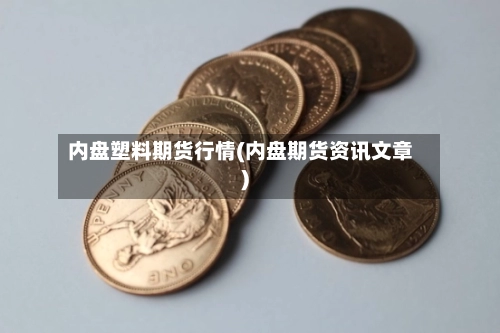 内盘塑料期货行情(内盘期货资讯文章)-第3张图片