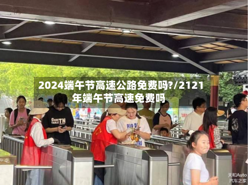 2024端午节高速公路免费吗?/2121年端午节高速免费吗-第2张图片