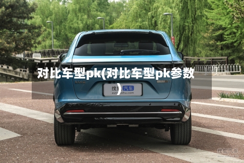 对比车型pk(对比车型pk参数)