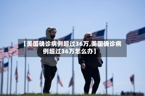 【美国确诊病例超过36万,美国确诊病例超过36万怎么办】