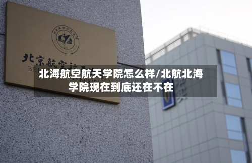 北海航空航天学院怎么样/北航北海学院现在到底还在不在