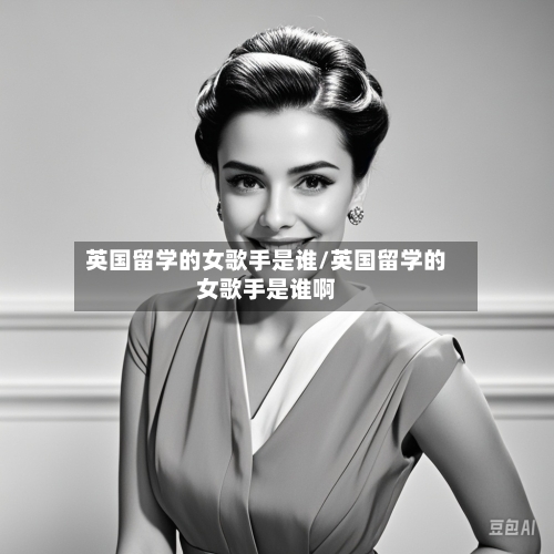 英国留学的女歌手是谁/英国留学的女歌手是谁啊-第2张图片