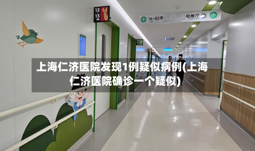 上海仁济医院发现1例疑似病例(上海仁济医院确诊一个疑似)