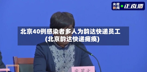 北京40例感染者多人为韵达快递员工(北京韵达快递瘫痪)