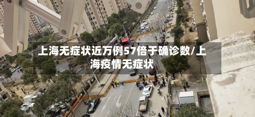 上海无症状近万例57倍于确诊数/上海疫情无症状