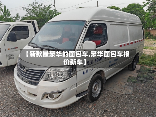 【新款最豪华的面包车,豪华面包车报价新车】