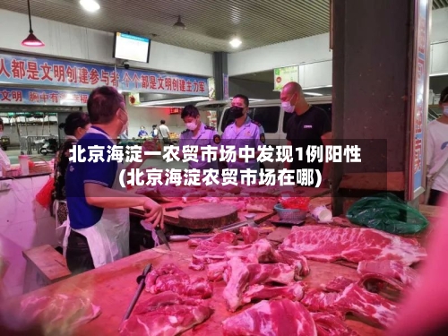 北京海淀一农贸市场中发现1例阳性(北京海淀农贸市场在哪)