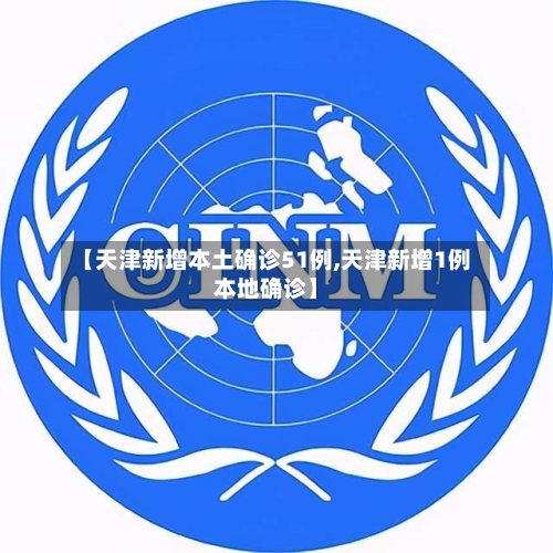 【天津新增本土确诊51例,天津新增1例本地确诊】-第3张图片