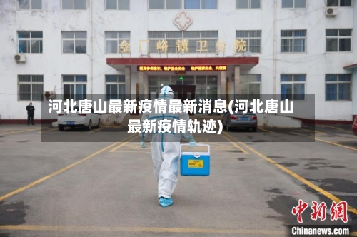 河北唐山最新疫情最新消息(河北唐山最新疫情轨迹)-第2张图片