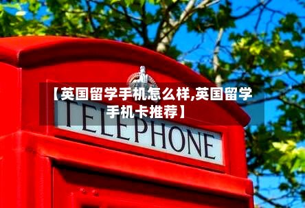 【英国留学手机怎么样,英国留学手机卡推荐】