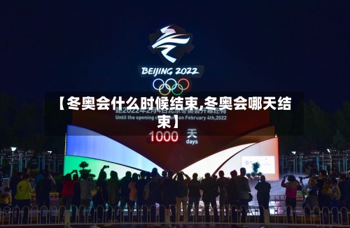 【冬奥会什么时候结束,冬奥会哪天结束】
