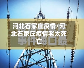 河北石家庄疫情/河北石家庄疫情老太死亡
