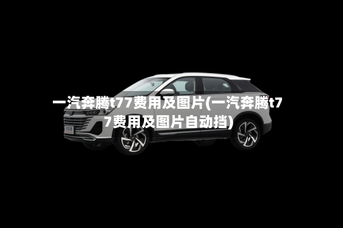 一汽奔腾t77费用及图片(一汽奔腾t77费用及图片自动挡)-第2张图片