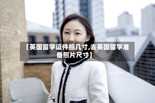 【英国留学证件照几寸,去英国留学准备照片尺寸】