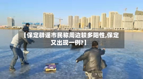 【保定辟谣市民称周边较多阳性,保定又出现一例?】-第2张图片